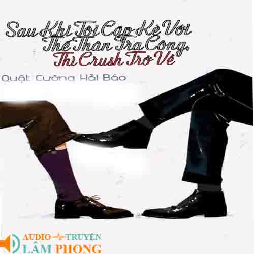 Audio Sau Khi Tôi Cặp Kè Với Thế Thân Tra Công, Thì Crush Trở Về